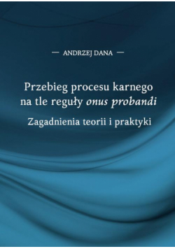 Przebieg procesu karnego na tle reguły "onus probandi". Zagadnienia teorii i praktyki