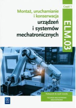 Montaż, uruchamianie i konserwacja urządzeń i systemów mechatronicznych. ELM.03. Technik mechatronik i mechatronik. Część 1