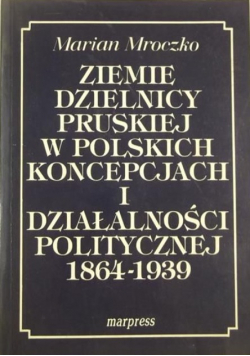 Ziemie dzielnicy pruskiej  w polskich koncepcjach i działalności politycznej