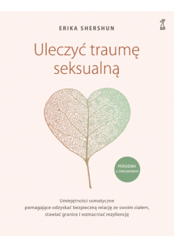Uleczyć traumę seksualną. Umiejętności somatyczne pomagające odzyskać bezpieczną relację ze swoim ciałem, stawiać granice i wzmacniać rezyliencję