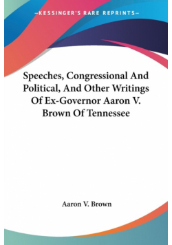 Speeches, Congressional And Political, And Other Writings Of Ex-Governor Aaron V. Brown Of Tennessee