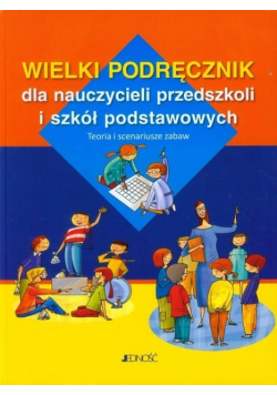 Wielki podręcznik dla nauczycieli przedszkoli i szkół podstawowych Teoria i scenariusze zabaw