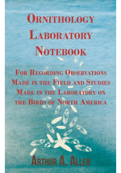 Ornithology Laboratory Notebook - For Recording Observations Made in the Field and Studies Made in the Laboratory on the Birds of North America
