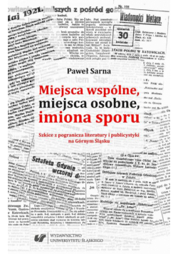 Miejsca wspólne, miejsca osobne, imiona sporu. Szkice z pogranicza literatury i publicystyki na Górnym Śląsku