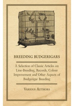 Breeding Budgerigars - A Selection of Classic Articles on Line-Breeding, Records, Colour Improvement and Other Aspects of Budgerigar Breeding
