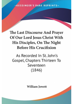The Last Discourse And Prayer Of Our Lord Jesus Christ With His Disciples, On The Night Before His Crucifixion