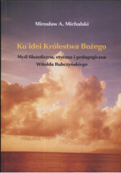 Ku idei Królestwa Bożego. Myśl filozoficzna, etyczna i pedagogiczna Witołda Rubczyńskiego