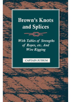 Brown's Knots and Splices - With Tables of Strengths of Ropes, Etc. and Wire Rigging