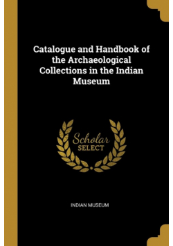 Catalogue and Handbook of the Archaeological Collections in the Indian Museum