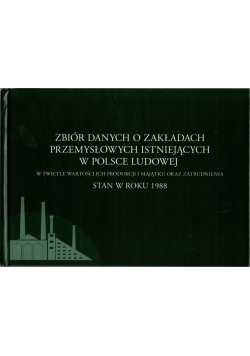 Zbiór danych o zakładach przemysłowych istniejących w Polsce Ludowej w świetle wartości ich produkcji i majątku oraz zatrudnienia  stan w roku 1988
