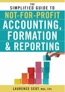 The Simplified Guide to Not-For-Profit Accounting, Formation, and Reporting