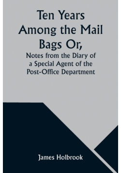 Ten Years Among the Mail Bags Or, Notes from the Diary of a Special Agent of the Post-Office Department