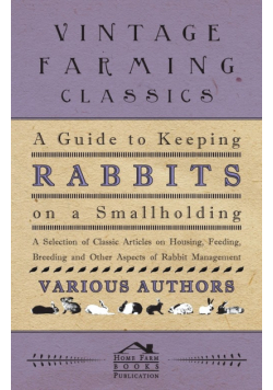 A Guide to Keeping Rabbits on a Smallholding - A Selection of Classic Articles on Housing, Feeding, Breeding and Other Aspects of Rabbit Management
