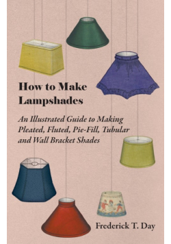 How to Make Lampshades - An Illustrated Guide to Making Pleated, Fluted, Pie-Fill, Tubular and Wall Bracket Shades