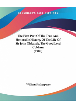 The First Part Of The True And Honorable History, Of The Life Of Sir John Oldcastle, The Good Lord Cobham (1908)