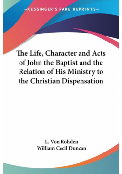 The Life, Character and Acts of John the Baptist and the Relation of His Ministry to the Christian Dispensation