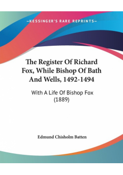 The Register Of Richard Fox, While Bishop Of Bath And Wells, 1492-1494
