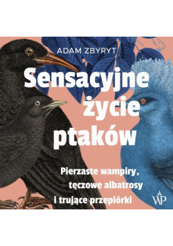 Sensacyjne życie ptaków. Pierzaste wampiry, tęczowe albatrosy i trujące przepiórki