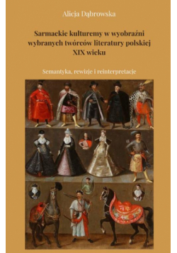 Sarmackie kulturemy w wyobraźni wybranych twórców literatury polskiej XIX wieku. Semantyka, rewizje i reinterpretacje