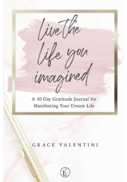 Live The Life You Imagined - A 30 Day Gratitude Journal For Manifesting Your Dream Life