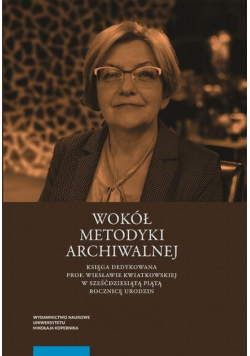 Wokół metodyki archiwalnej. Księga dedykowana prof. Wiesławie Kwiatkowskiej w sześćdziesiątą piątą rocznicę urodzin