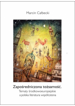 Zapośredniczona tożsamość. Tematy środkowoeuropejskie a polska literatura współczesna