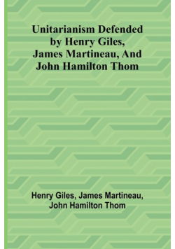 Unitarianism Defended by Henry Giles, James Martineau, and John Hamilton Thom