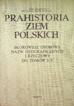 Prahistoria ziem Polskich Skorowidz osobowy nazw geograficznych i rzeczowy do tomów I  V