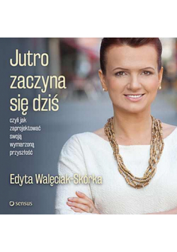 Jutro zaczyna się dziś, czyli jak zaprojektować swoją wymarzoną przyszłość