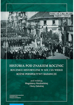 Historia pod znakiem rocznic. Rocznice historyczne w XIX i XX wieku. Różne perspektywy badawcze