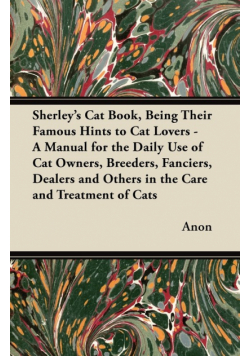 Sherley's Cat Book, Being Their Famous Hints to Cat Lovers - A Manual for the Daily Use of Cat Owners, Breeders, Fanciers, Dealers and Others in the Care and Treatment of Cats