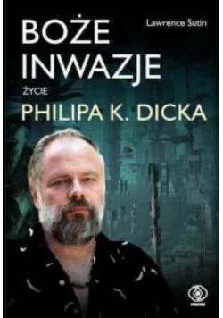 Boże inwazje. Życie Philipa K. Dicka