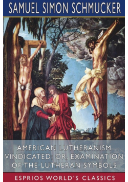 American Lutheranism Vindicated; or, Examination of the Lutheran Symbols (Esprios Classics)