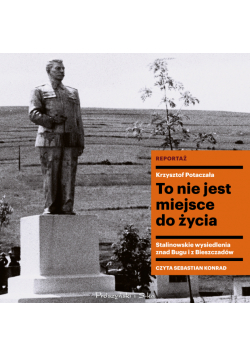 To nie jest miejsce do życia. Stalinowskie wysiedlenia znad Bugu i z Bieszczadów