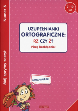 Mój sprytny zeszyt 6 Uzupełnianki ortograficzne rz czy ż?