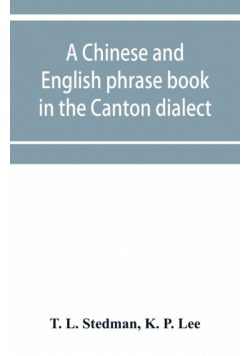 A Chinese and English phrase book in the Canton dialect; or, Dialogues on ordinary and familiar subjects for the use of the Chinese resident in America, and of Americans desirous of learning the Chinese language; with the Pronunciation of each word Indica