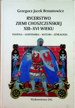 Rycerstwo ziemi choszczeńskiej XIII - XVI wieku polityka - gospodarka - kultura - genealogia